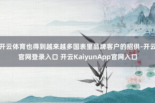 开云体育也得到越来越多国表里品牌客户的招供-开云官网登录入口 开云KaiyunApp官网入口