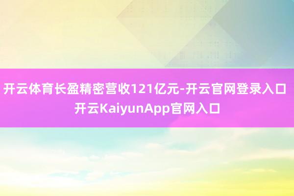 开云体育长盈精密营收121亿元-开云官网登录入口 开云KaiyunApp官网入口
