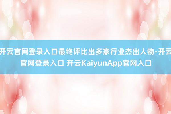 开云官网登录入口最终评比出多家行业杰出人物-开云官网登录入口 开云KaiyunApp官网入口