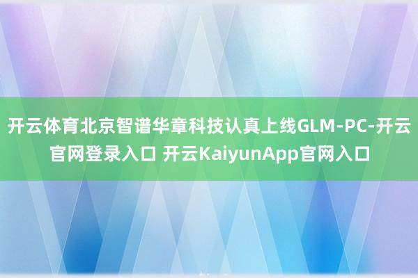 开云体育北京智谱华章科技认真上线GLM-PC-开云官网登录入口 开云KaiyunApp官网入口