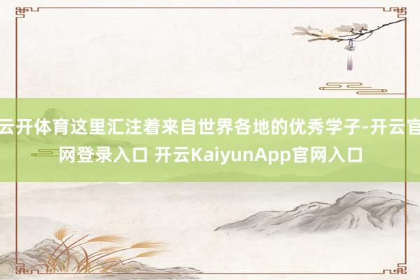 云开体育这里汇注着来自世界各地的优秀学子-开云官网登录入口 开云KaiyunApp官网入口