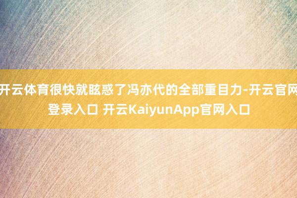 开云体育很快就眩惑了冯亦代的全部重目力-开云官网登录入口 开云KaiyunApp官网入口