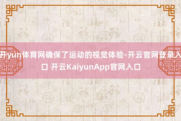 开yun体育网确保了运动的视觉体验-开云官网登录入口 开云KaiyunApp官网入口