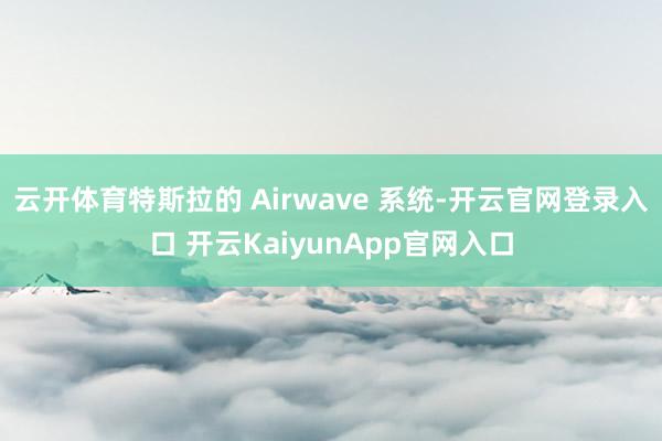 云开体育特斯拉的 Airwave 系统-开云官网登录入口 开云KaiyunApp官网入口