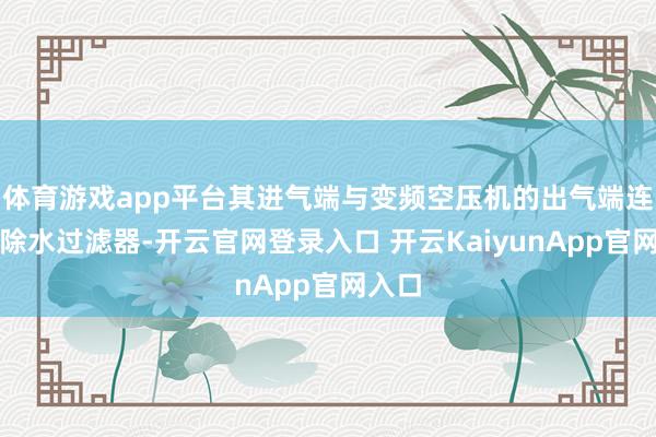 体育游戏app平台其进气端与变频空压机的出气端连通；除水过滤器-开云官网登录入口 开云KaiyunApp官网入口