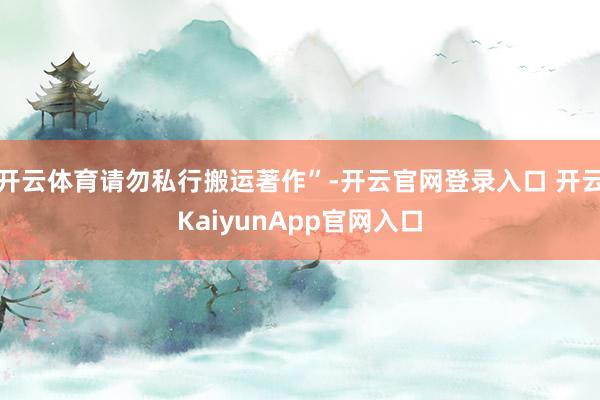 开云体育请勿私行搬运著作”-开云官网登录入口 开云KaiyunApp官网入口