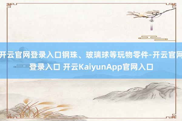 开云官网登录入口钢珠、玻璃球等玩物零件-开云官网登录入口 开云KaiyunApp官网入口