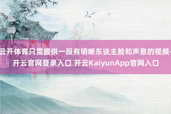 云开体育只需提供一段有明晰东谈主脸和声息的视频-开云官网登录入口 开云KaiyunApp官网入口
