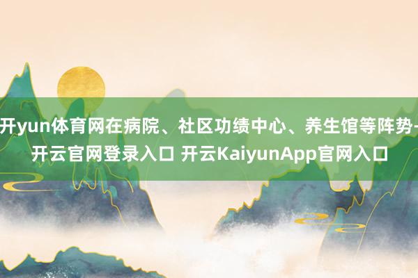 开yun体育网在病院、社区功绩中心、养生馆等阵势-开云官网登录入口 开云KaiyunApp官网入口