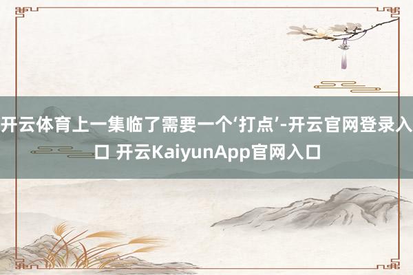 开云体育上一集临了需要一个‘打点’-开云官网登录入口 开云KaiyunApp官网入口