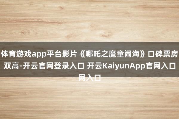 体育游戏app平台影片《哪吒之魔童闹海》口碑票房双高-开云官网登录入口 开云KaiyunApp官网入口