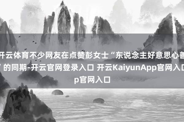 开云体育不少网友在点赞彭女士“东说念主好意思心善”的同期-开云官网登录入口 开云KaiyunApp官网入口