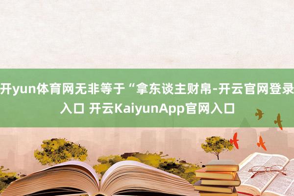 开yun体育网无非等于“拿东谈主财帛-开云官网登录入口 开云KaiyunApp官网入口