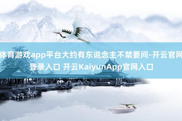 体育游戏app平台大约有东说念主不禁要问-开云官网登录入口 开云KaiyunApp官网入口