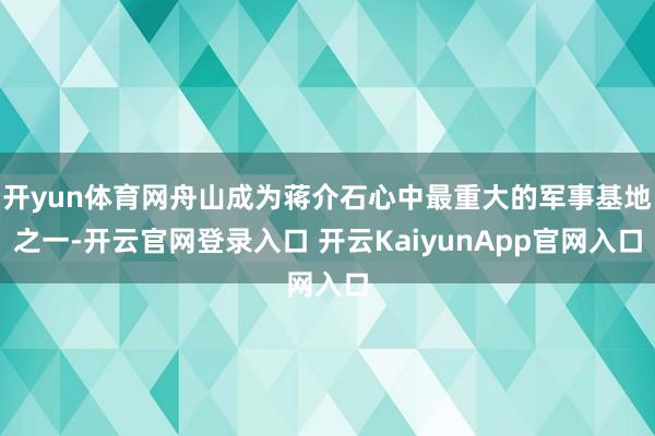 开yun体育网舟山成为蒋介石心中最重大的军事基地之一-开云官网登录入口 开云KaiyunApp官网入口