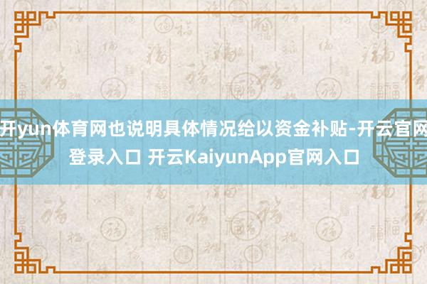开yun体育网也说明具体情况给以资金补贴-开云官网登录入口 开云KaiyunApp官网入口