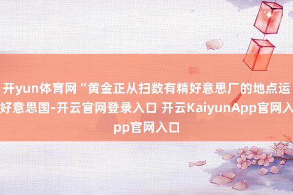 开yun体育网“黄金正从扫数有精好意思厂的地点运往好意思国-开云官网登录入口 开云KaiyunApp官网入口