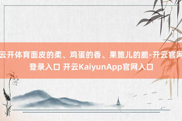 云开体育面皮的柔、鸡蛋的香、果篦儿的脆-开云官网登录入口 开云KaiyunApp官网入口