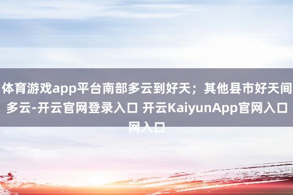 体育游戏app平台南部多云到好天；其他县市好天间多云-开云官网登录入口 开云KaiyunApp官网入口
