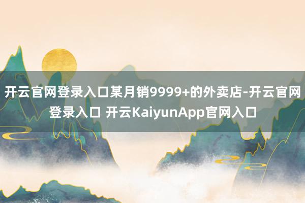 开云官网登录入口某月销9999+的外卖店-开云官网登录入口 开云KaiyunApp官网入口