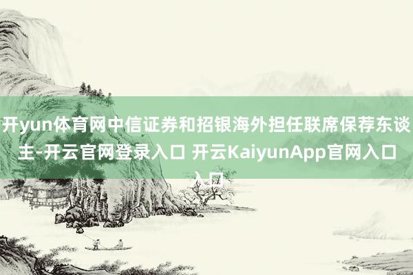 开yun体育网中信证券和招银海外担任联席保荐东谈主-开云官网登录入口 开云KaiyunApp官网入口
