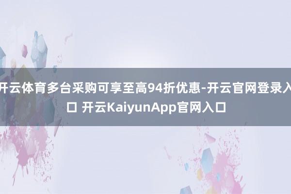开云体育多台采购可享至高94折优惠-开云官网登录入口 开云KaiyunApp官网入口