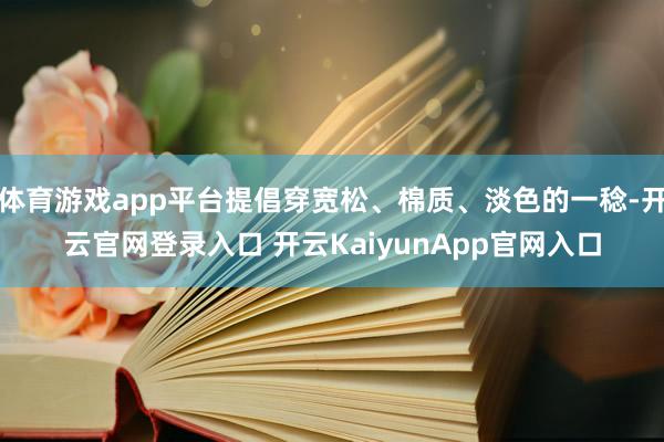 体育游戏app平台提倡穿宽松、棉质、淡色的一稔-开云官网登录入口 开云KaiyunApp官网入口