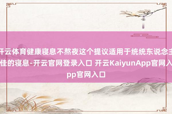 开云体育健康寝息不熬夜这个提议适用于统统东说念主最佳的寝息-开云官网登录入口 开云KaiyunApp官网入口