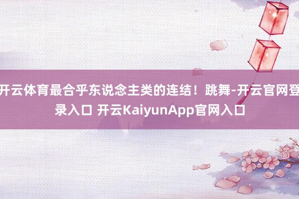 开云体育最合乎东说念主类的连结！跳舞-开云官网登录入口 开云KaiyunApp官网入口