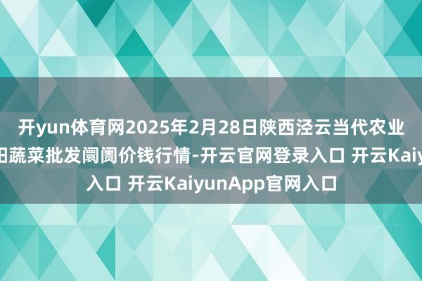 开yun体育网2025年2月28日陕西泾云当代农业股份有限公司云阳蔬菜批发阛阓价钱行情-开云官网登录入口 开云KaiyunApp官网入口