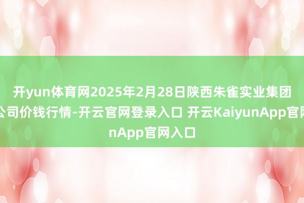 开yun体育网2025年2月28日陕西朱雀实业集团有限公司价钱行情-开云官网登录入口 开云KaiyunApp官网入口