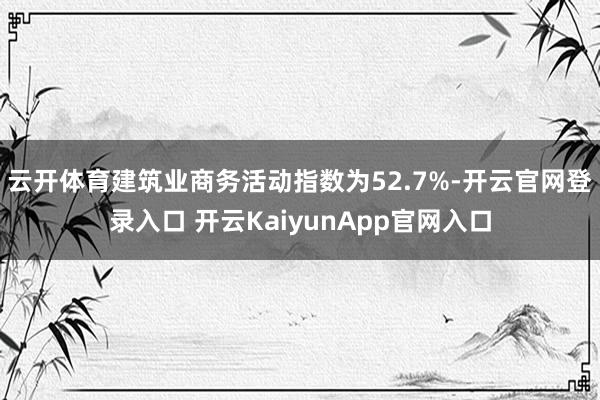 云开体育建筑业商务活动指数为52.7%-开云官网登录入口 开云KaiyunApp官网入口