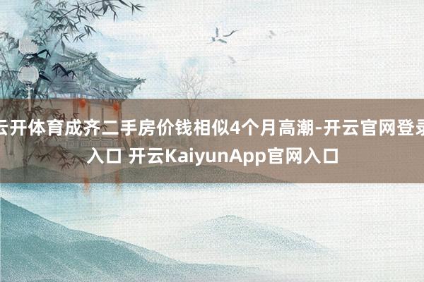 云开体育成齐二手房价钱相似4个月高潮-开云官网登录入口 开云KaiyunApp官网入口