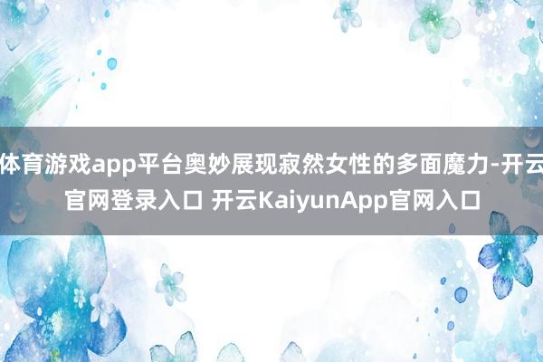 体育游戏app平台奥妙展现寂然女性的多面魔力-开云官网登录入口 开云KaiyunApp官网入口