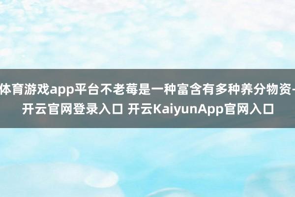体育游戏app平台不老莓是一种富含有多种养分物资-开云官网登录入口 开云KaiyunApp官网入口