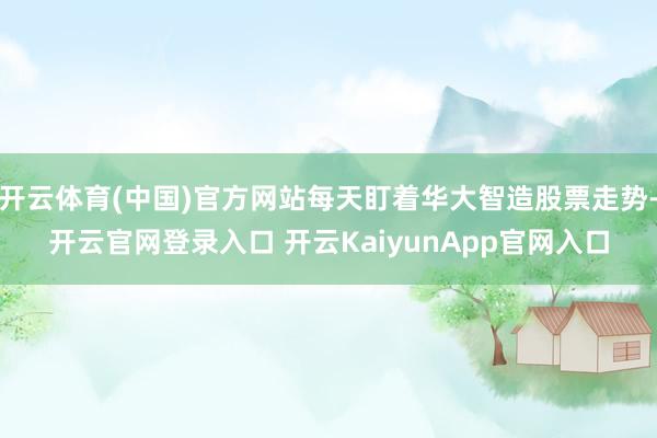 开云体育(中国)官方网站每天盯着华大智造股票走势-开云官网登录入口 开云KaiyunApp官网入口