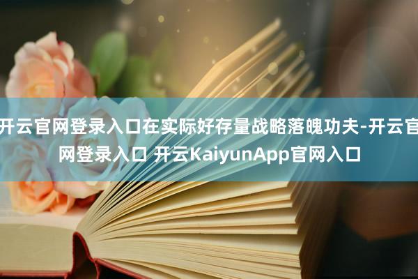 开云官网登录入口在实际好存量战略落魄功夫-开云官网登录入口 开云KaiyunApp官网入口