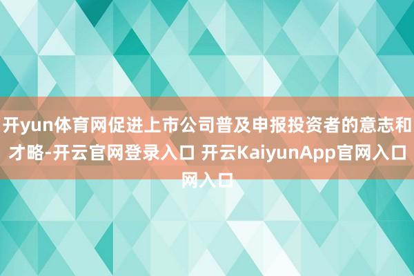 开yun体育网促进上市公司普及申报投资者的意志和才略-开云官网登录入口 开云KaiyunApp官网入口