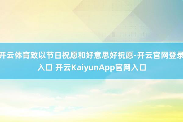开云体育致以节日祝愿和好意思好祝愿-开云官网登录入口 开云KaiyunApp官网入口
