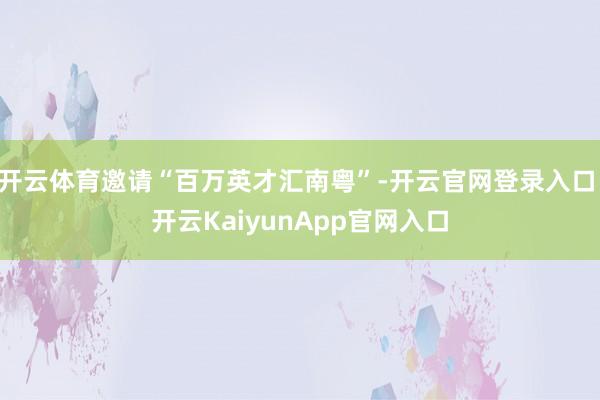 开云体育邀请“百万英才汇南粤”-开云官网登录入口 开云KaiyunApp官网入口