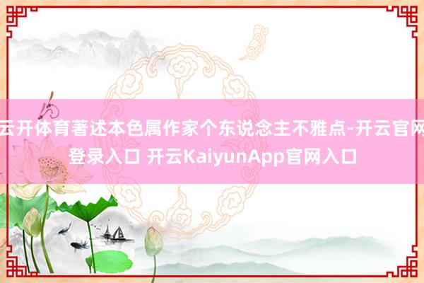 云开体育著述本色属作家个东说念主不雅点-开云官网登录入口 开云KaiyunApp官网入口