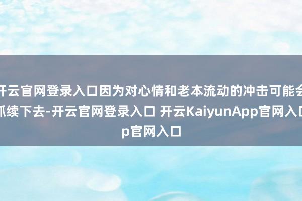 开云官网登录入口因为对心情和老本流动的冲击可能会抓续下去-开云官网登录入口 开云KaiyunApp官网入口