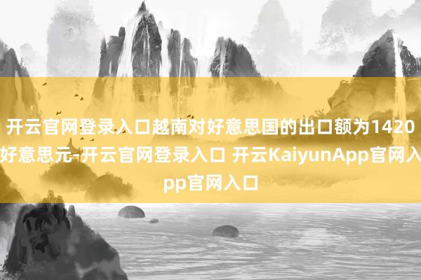 开云官网登录入口越南对好意思国的出口额为1420亿好意思元-开云官网登录入口 开云KaiyunApp官网入口