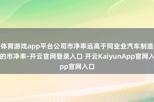 体育游戏app平台公司市净率远高于同业业汽车制造业的市净率-开云官网登录入口 开云KaiyunApp官网入口