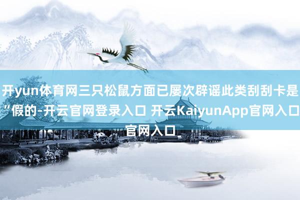 开yun体育网三只松鼠方面已屡次辟谣此类刮刮卡是“假的-开云官网登录入口 开云KaiyunApp官网入口