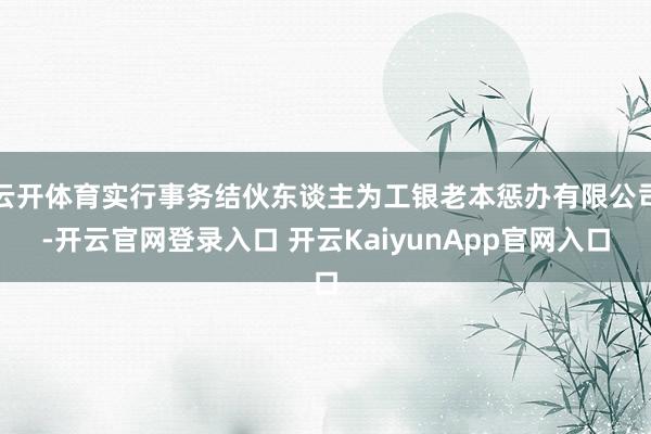 云开体育实行事务结伙东谈主为工银老本惩办有限公司-开云官网登录入口 开云KaiyunApp官网入口
