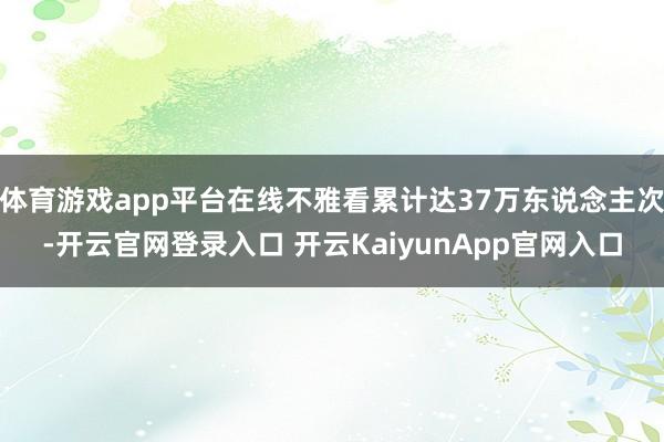 体育游戏app平台在线不雅看累计达37万东说念主次-开云官网登录入口 开云KaiyunApp官网入口