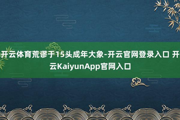 开云体育荒谬于15头成年大象-开云官网登录入口 开云KaiyunApp官网入口