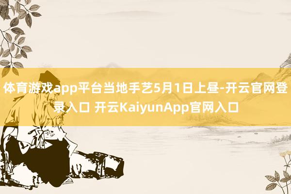 体育游戏app平台当地手艺5月1日上昼-开云官网登录入口 开云KaiyunApp官网入口