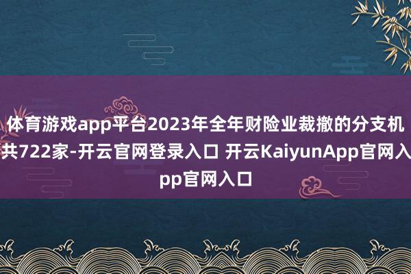 体育游戏app平台2023年全年财险业裁撤的分支机构共722家-开云官网登录入口 开云KaiyunApp官网入口